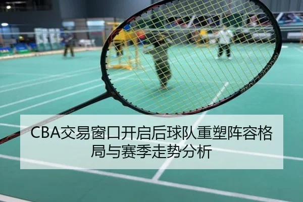 CBA交易窗口开启后球队重塑阵容格局与赛季走势分析