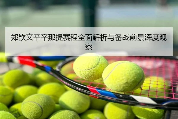 郑钦文辛辛那提赛程全面解析与备战前景深度观察