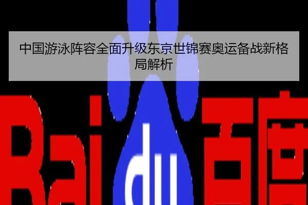 中国游泳阵容全面升级东京世锦赛奥运备战新格局解析