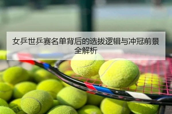 女乒世乒赛名单背后的选拔逻辑与冲冠前景全解析