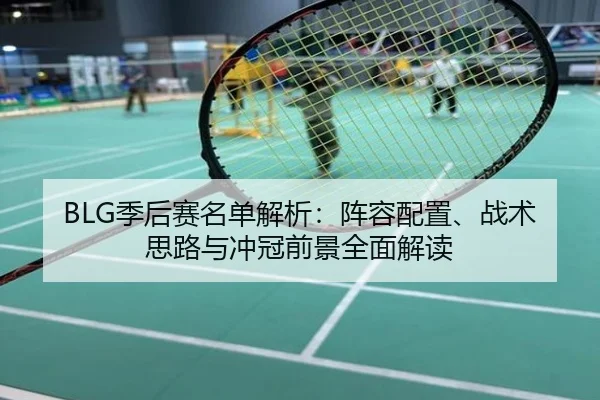 BLG季后赛名单解析：阵容配置、战术思路与冲冠前景全面解读