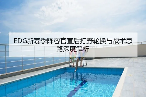 EDG新赛季阵容官宣后打野轮换与战术思路深度解析