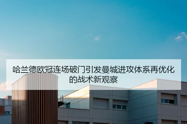 哈兰德欧冠连场破门引发曼城进攻体系再优化的战术新观察