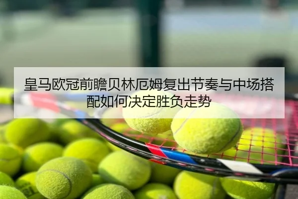 皇马欧冠前瞻贝林厄姆复出节奏与中场搭配如何决定胜负走势